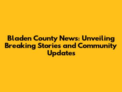 Bladen County News: Unveiling Breaking Stories and Community Updates