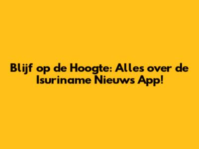 Blijf op de Hoogte: Alles over de Isuriname Nieuws App!