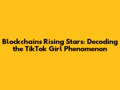 Blockchain's Rising Stars: Decoding the TikTok Girl Phenomenon