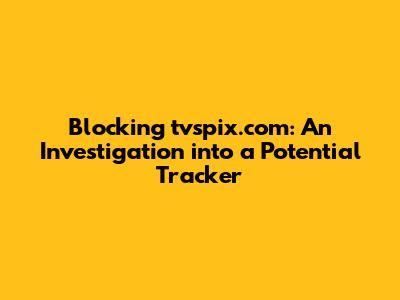 Blocking tvspix.com: An Investigation into a Potential Tracker