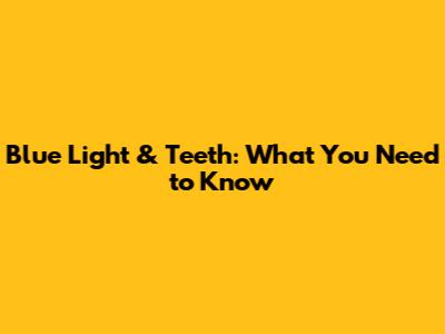 Blue Light & Teeth: What You Need to Know