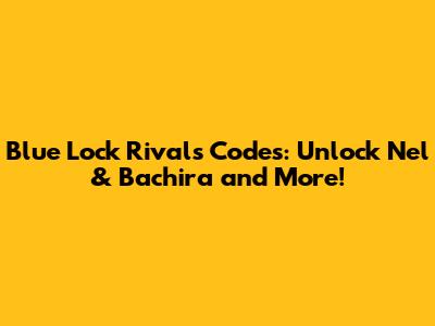 Blue Lock Rivals Codes: Unlock Nel & Bachira and More!