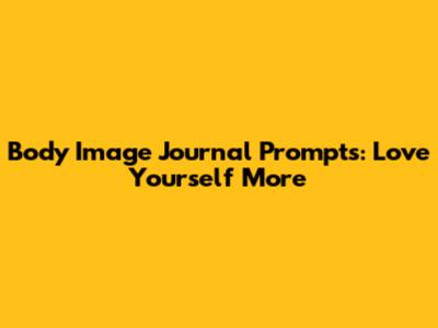 Body Image Journal Prompts: Love Yourself More