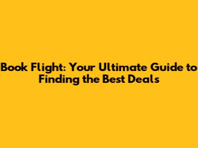 Book Flight: Your Ultimate Guide to Finding the Best Deals