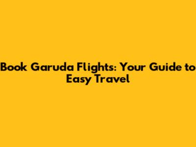 Book Garuda Flights: Your Guide to Easy Travel