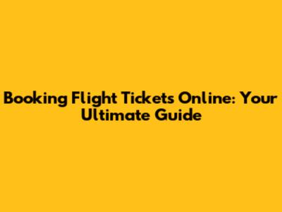Booking Flight Tickets Online: Your Ultimate Guide