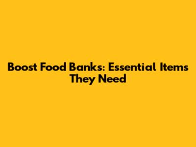 Boost Food Banks: Essential Items They Need