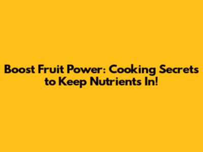 Boost Fruit Power: Cooking Secrets to Keep Nutrients In!