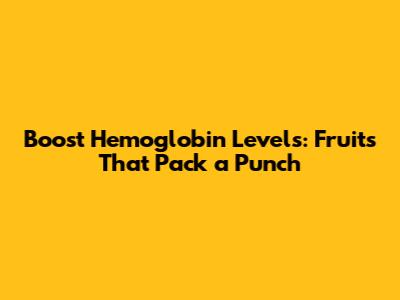 Boost Hemoglobin Levels: Fruits That Pack a Punch