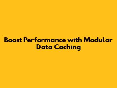 Boost Performance with Modular Data Caching
