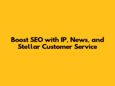 Boost SEO with IP, News, and Stellar Customer Service