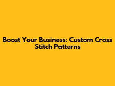 Boost Your Business: Custom Cross Stitch Patterns