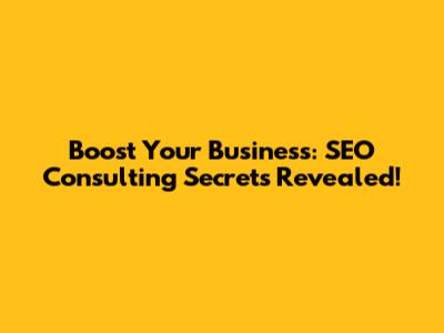 Boost Your Business: SEO Consulting Secrets Revealed!