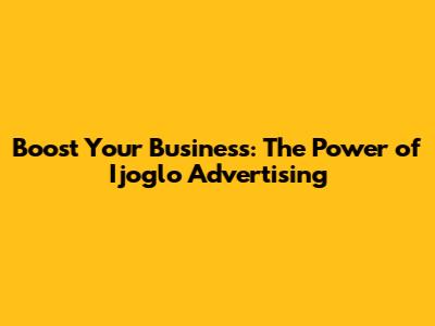 Boost Your Business: The Power of Ijoglo Advertising