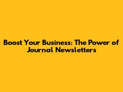 Boost Your Business: The Power of Journal Newsletters