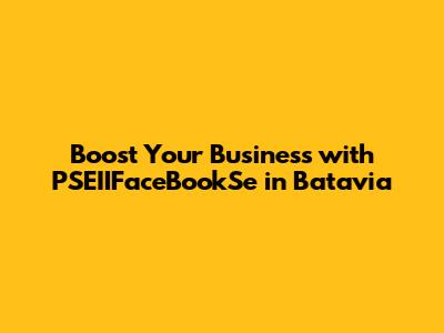 Boost Your Business with PSEIIFaceBookSe in Batavia