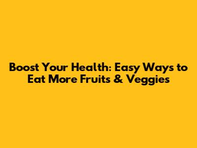 Boost Your Health: Easy Ways to Eat More Fruits & Veggies