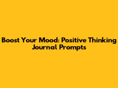 Boost Your Mood: Positive Thinking Journal Prompts