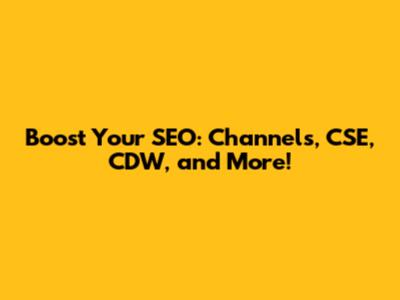Boost Your SEO: Channels, CSE, CDW, and More!