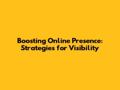 Boosting Online Presence: Strategies for Visibility