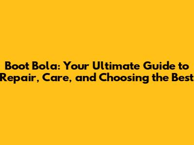 Boot Bola: Your Ultimate Guide to Repair, Care, and Choosing the Best
