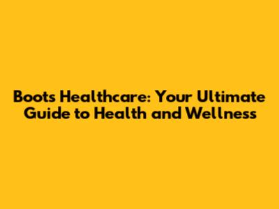 Boots Healthcare: Your Ultimate Guide to Health and Wellness