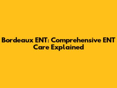 Bordeaux ENT: Comprehensive ENT Care Explained