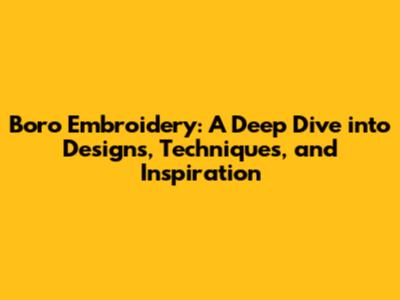 Boro Embroidery: A Deep Dive into Designs, Techniques, and Inspiration