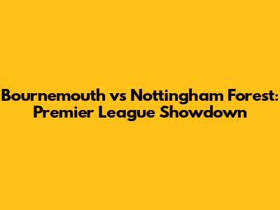 Bournemouth vs Nottingham Forest: Premier League Showdown