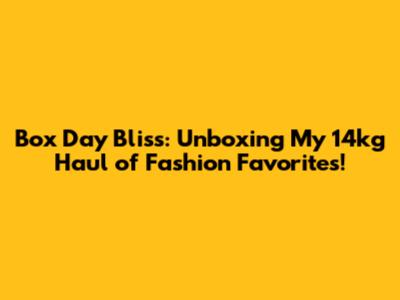 Box Day Bliss: Unboxing My 14kg Haul of Fashion Favorites!