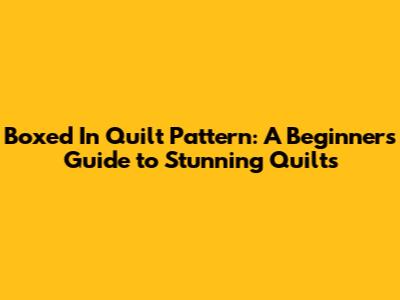 Boxed In Quilt Pattern: A Beginner's Guide to Stunning Quilts