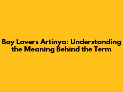 Boy Lovers Artinya: Understanding the Meaning Behind the Term