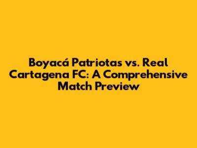 Boyacá Patriotas vs. Real Cartagena FC: A Comprehensive Match Preview