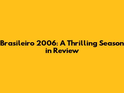 Brasileiro 2006: A Thrilling Season in Review