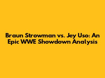 Braun Strowman vs. Jey Uso: An Epic WWE Showdown Analysis