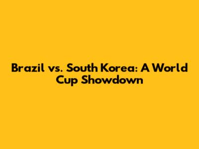 Brazil vs. South Korea: A World Cup Showdown
