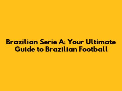 Brazilian Serie A: Your Ultimate Guide to Brazilian Football