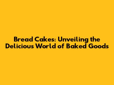 Bread Cakes: Unveiling the Delicious World of Baked Goods