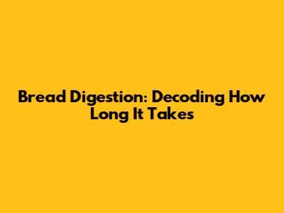 Bread Digestion: Decoding How Long It Takes