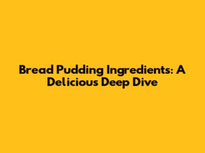 Bread Pudding Ingredients: A Delicious Deep Dive