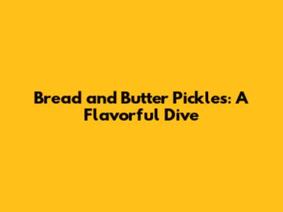 Bread and Butter Pickles: A Flavorful Dive