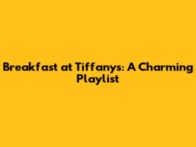Breakfast at Tiffany's: A Charming Playlist