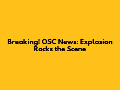 Breaking! OSC News: Explosion Rocks the Scene