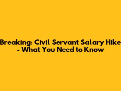 Breaking: Civil Servant Salary Hike - What You Need to Know