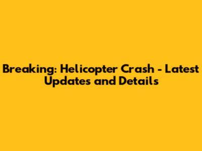 Breaking: Helicopter Crash - Latest Updates and Details