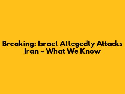 Breaking: Israel Allegedly Attacks Iran – What We Know