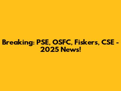 Breaking: PSE, OSFC, Fiskers, CSE - 2025 News!