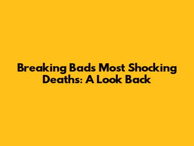 Breaking Bad's Most Shocking Deaths: A Look Back