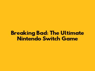 Breaking Bad: The Ultimate Nintendo Switch Game