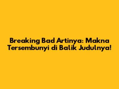 Breaking Bad Artinya: Makna Tersembunyi di Balik Judulnya!